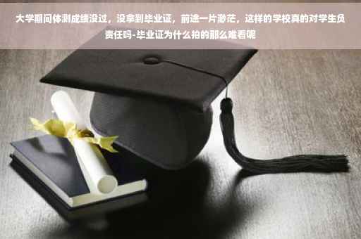大学期间体测成绩没过，没拿到毕业证，前途一片渺茫，这样的学校真的对学生负责任吗-毕业证为什么拍的那么难看呢
