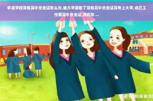 申请学校没有高中毕业证怎么办,被大学录取了没有高中毕业证高考上大学,自己工作要高中毕业证,现在怎 ...