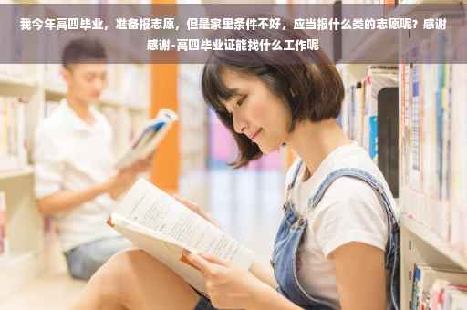 我今年高四毕业，准备报志愿，但是家里条件不好，应当报什么类的志愿呢？感谢感谢-高四毕业证能找什么工作呢