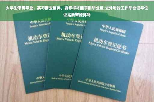 大学生修完学业，实习期去当兵，要怎样才能拿到毕业证,去外地找工作毕业证学位证需要带原件吗