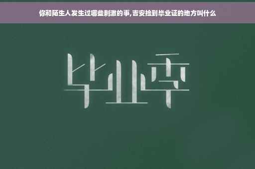 你和陌生人发生过哪些刺激的事,吉安捡到毕业证的地方叫什么