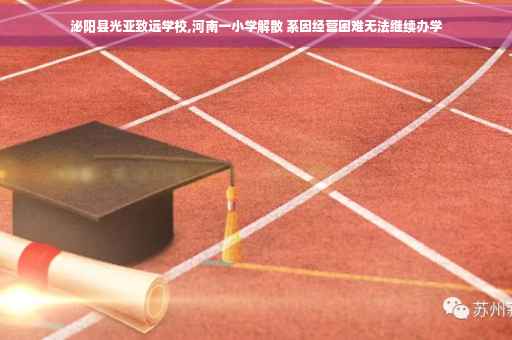 泌阳县光亚致远学校,河南一小学解散 系因经营困难无法继续办学