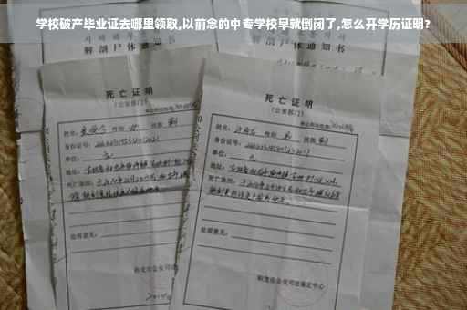 学校破产毕业证去哪里领取,以前念的中专学校早就倒闭了,怎么开学历证明?