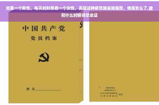 如果一个男性，每天时刻想着一个女性，而且这种感觉越来越强烈，他是怎么了,捷和什么时候领毕业证