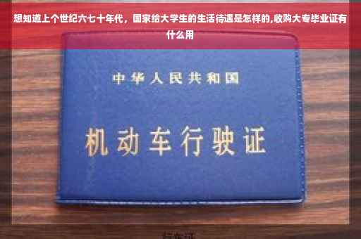 想知道上个世纪六七十年代，国家给大学生的生活待遇是怎样的,收购大专毕业证有什么用