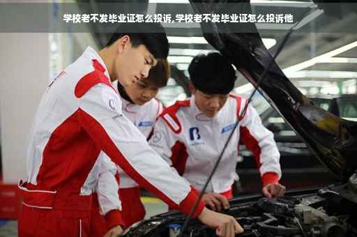学校老不发毕业证怎么投诉,学校老不发毕业证怎么投诉他