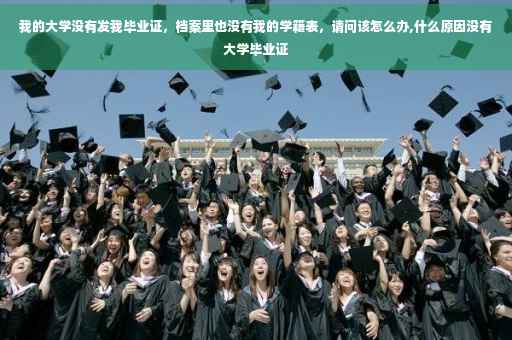 我的大学没有发我毕业证，档案里也没有我的学籍表，请问该怎么办,什么原因没有大学毕业证