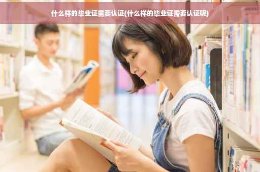 什么样的毕业证需要认证(什么样的毕业证需要认证呢)
