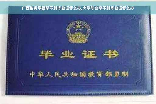 广西物资学校拿不到毕业证怎么办,大学毕业拿不到毕业证怎么办