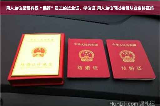 用人单位是否有权“保管”员工的毕业证、学位证,用人单位可以扣留从业资格证吗