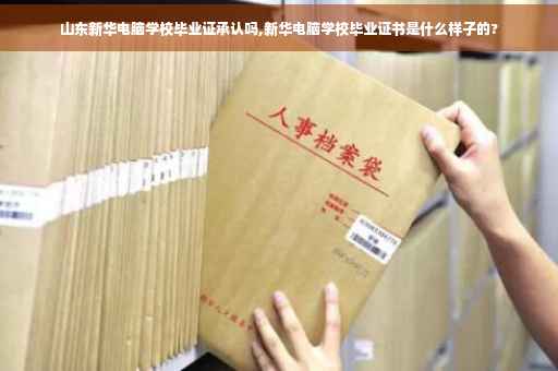 山东新华电脑学校毕业证承认吗,新华电脑学校毕业证书是什么样子的?