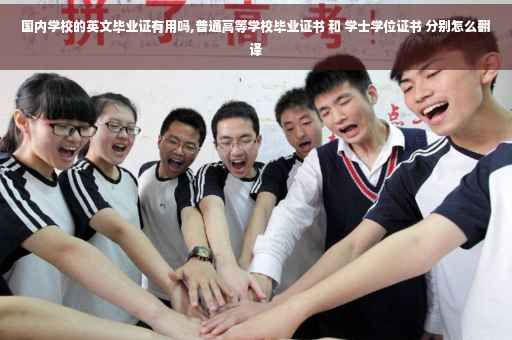 国内学校的英文毕业证有用吗,普通高等学校毕业证书 和 学士学位证书 分别怎么翻译