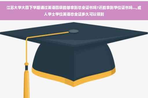 江苏大学大四下学期通过英语四级能够拿到毕业证书吗?还能拿到学位证书吗...,成人学士学位英语毕业证多久可以领到