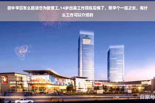 初中学历怎么能进华为做普工,14岁出来工作现在后悔了，想学个一技之长，有什么工作可以介绍的