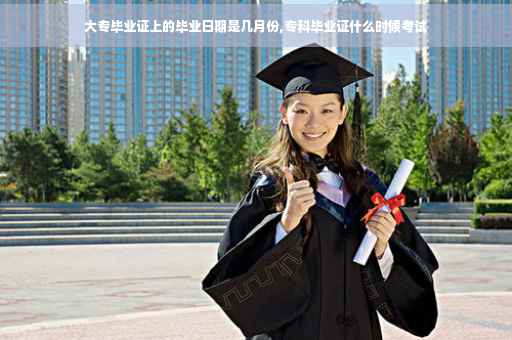 大专毕业证上的毕业日期是几月份,专科毕业证什么时候考试