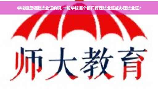 学校哪里领取毕业证的啊,一般学校哪个部门管理毕业证或办理毕业证?
