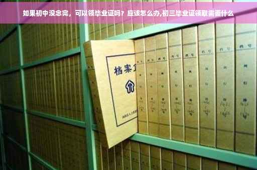 如果初中没念完，可以领毕业证吗？应该怎么办,初三毕业证领取需要什么