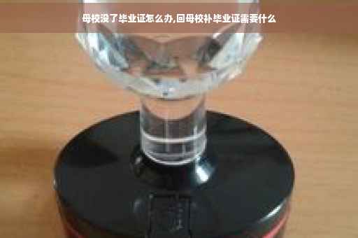 母校没了毕业证怎么办,回母校补毕业证需要什么