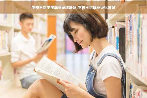 学校不给学生毕业证违法吗,学校不给毕业证犯法吗