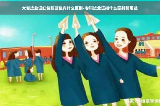 大专毕业证红色和蓝色有什么区别-专科毕业证指什么区别和用途