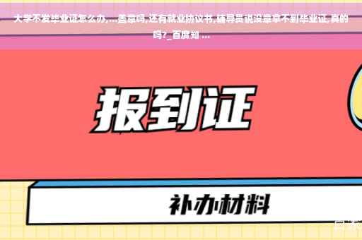 大学不发毕业证怎么办,...盖章吗,还有就业协议书,辅导员说没章拿不到毕业证,真的吗?_百度知 ...
