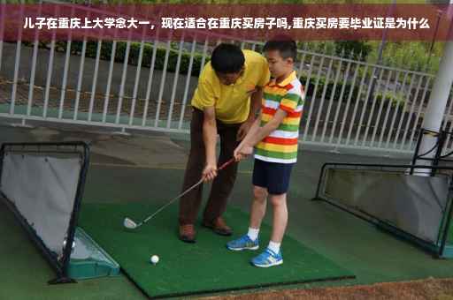 儿子在重庆上大学念大一,现在适合在重庆买房子吗,重庆买房要毕业证是为什么 儿子在重庆上大学念大一,现在适合在重庆买房子吗,重庆买房要毕业证是为什么