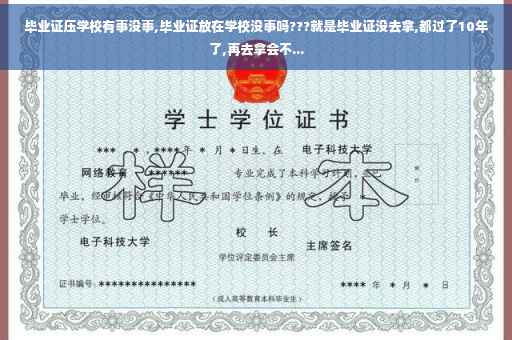 毕业证压学校有事没事,毕业证放在学校没事吗???就是毕业证没去拿,都过了10年了,再去拿会不...