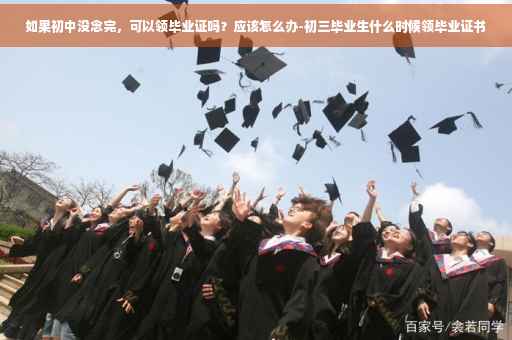 如果初中没念完，可以领毕业证吗？应该怎么办-初三毕业生什么时候领毕业证书