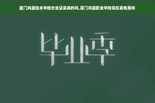 厦门鸿源技术学校毕业证是真的吗,夏门鸿源职业学校是在夏有用吗