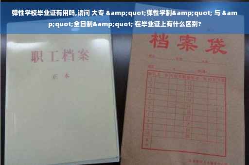 弹性学校毕业证有用吗,请问 大专 &quot;弹性学制&quot; 与 &quot;全日制&quot; 在毕业证上有什么区别?