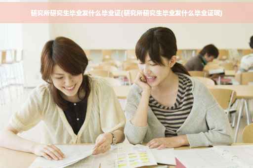 研究所研究生毕业发什么毕业证(研究所研究生毕业发什么毕业证呢)