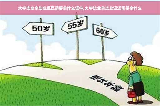 大学毕业拿毕业证还需要拿什么证件,大学毕业拿毕业证还需要拿什么