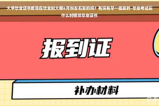 大学毕业证书都是在毕业时大概6月份左右发的吗？有没有早一些发的-毕业考试后什么时候给毕业证书
