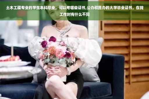 土木工程专业的学生本科毕业，可以考哪些证书,公办和民办的大学毕业证书，在找工作时有什么不同