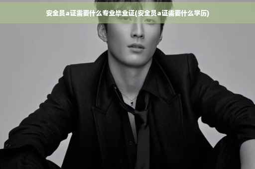 安全员a证需要什么专业毕业证(安全员a证需要什么学历)