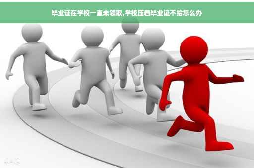 毕业证在学校一直未领取,学校压着毕业证不给怎么办