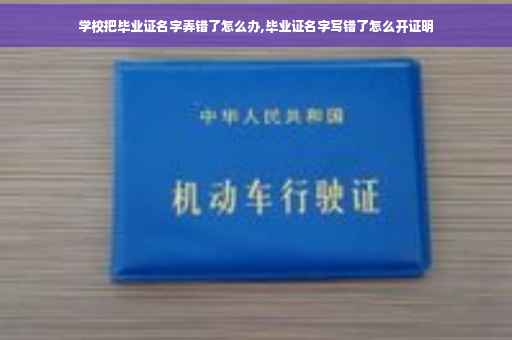 学校把毕业证名字弄错了怎么办,毕业证名字写错了怎么开证明