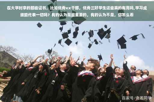 在大学时拿的那些证书，比如优秀xx干部，优秀三好学生这些真的有用吗,学习成绩能代表一切吗？有的认为是最重要的，有的认为不是，你怎么看