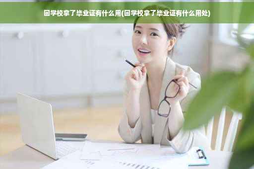 回学校拿了毕业证有什么用(回学校拿了毕业证有什么用处)
