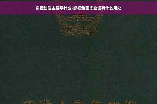 影视动漫主要学什么-影视动画毕业证有什么用处