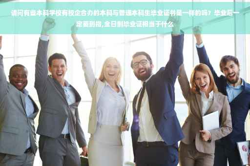 请问有些本科学校有校企合办的本科与普通本科生毕业证书是一样的吗？毕业后一定要到指,全日制毕业证相当于什么