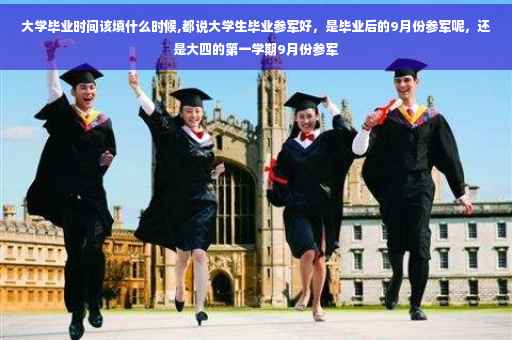 大学毕业时间该填什么时候,都说大学生毕业参军好，是毕业后的9月份参军呢，还是大四的第一学期9月份参军