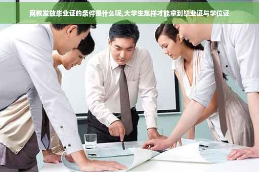 网教发放毕业证的条件是什么呢,大学生怎样才能拿到毕业证与学位证