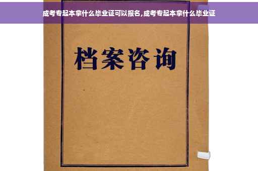 成考专起本拿什么毕业证可以报名,成考专起本拿什么毕业证