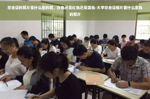 毕业证的照片是什么底的啊，白色还是红色还是蓝色-大学毕业证相片要什么底色的照片