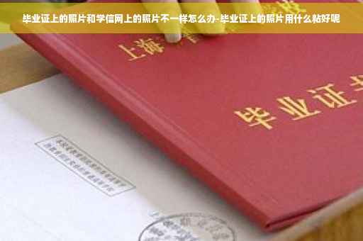 毕业证上的照片和学信网上的照片不一样怎么办-毕业证上的照片用什么粘好呢 毕业证上的照片和学信网上的照片不一样怎么办-毕业证上的照片用什么粘好呢