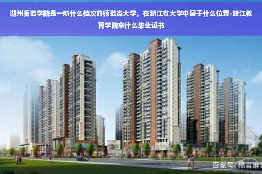 湖州师范学院是一所什么档次的师范类大学，在浙江省大学中居于什么位置-浙江教育学院拿什么毕业证书