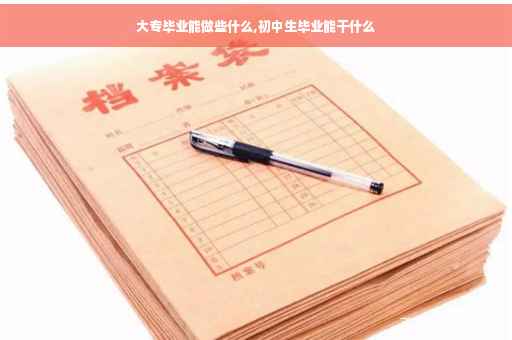 大专毕业能做些什么,初中生毕业能干什么