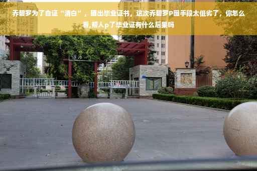 乔碧罗为了自证“清白”，晒出毕业证书，这次乔碧罗P图手段太低劣了，你怎么看,帮人p了毕业证有什么后果吗