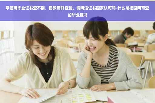学信网毕业证书查不到，民教网能查到，请问这证书国家认可吗-什么是校园网可查的毕业证书